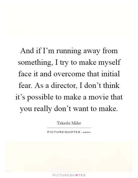And if I m running away from something, I try to make ...