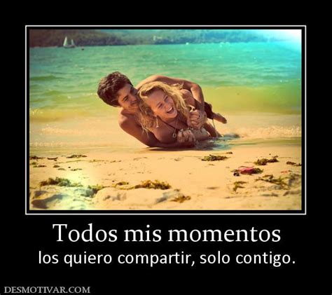 Desmotivaciones Todos mis momentos los quiero compartir, solo contigo.