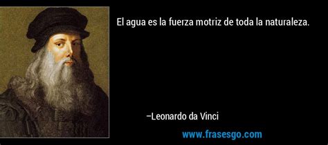 El agua es la fuerza motriz de toda la naturaleza....   Leonardo da Vinci
