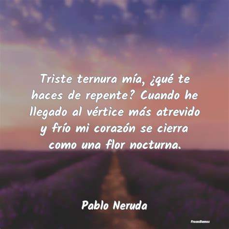 Frases de Pablo Neruda   Triste ternura mía, ¿qué te haces de