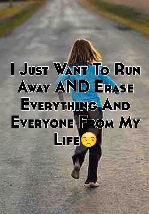 I Just Want To Run Away AND Erase Everything And Everyone ...