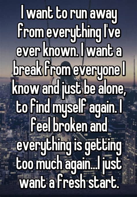 I want to run away from everything I ve ever known. I want ...