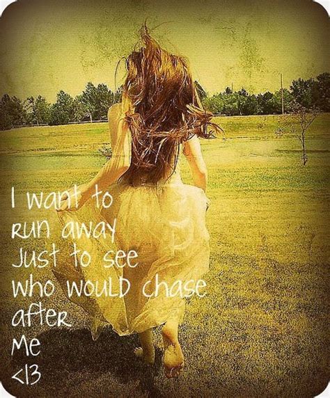 I want to run away just to see who would chase after me ...