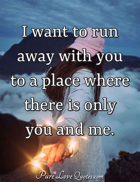 I want to run away with you to a place where there is only ...