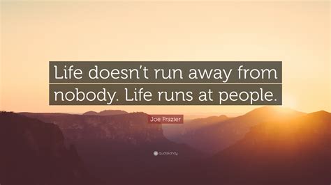 Joe Frazier Quote: “Life doesn’t run away from nobody ...