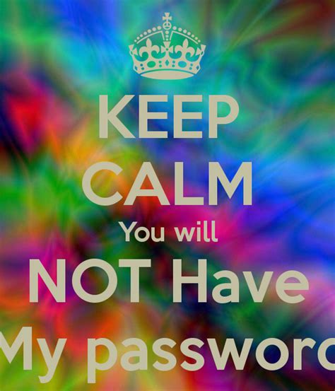 KEEP CALM You will NOT Have My password   KEEP CALM AND ...