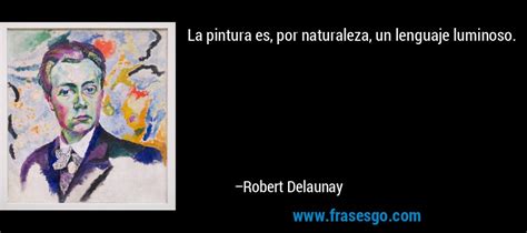 La pintura es, por naturaleza, un lenguaje luminoso....   Robert Delaunay