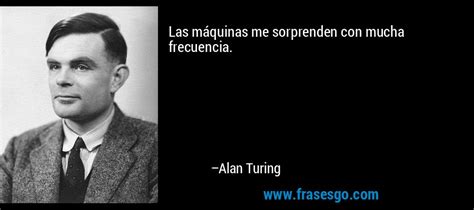 Las máquinas me sorprenden con mucha frecuencia....   Alan Turing