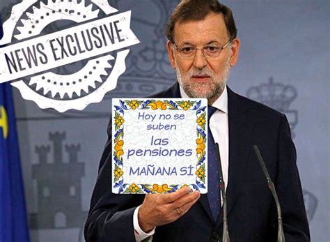 Mariano Rajoy declara:  Hoy no se suben las pensiones, mañana sí..