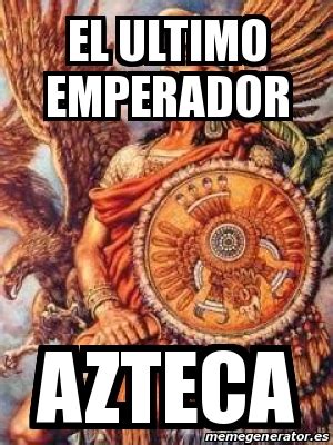 Meme Personalizado   el ultimo emperador azteca   31418165