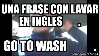 Meme Personalizado   una frase con lavar en ingles . go to wash ...