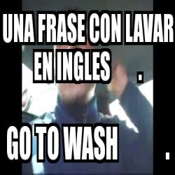 Meme Personalizado   una frase con lavar en ingles . go to wash ...