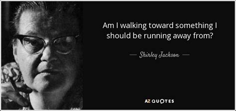 Shirley Jackson quote: Am I walking toward something I ...