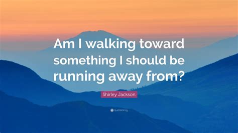 Shirley Jackson Quote: “Am I walking toward something I ...