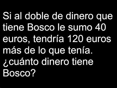 Si al doble de dinero que tiene Bosco le sumo 40 euros, tendría 120 ...