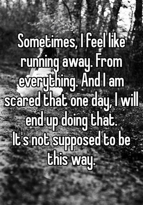 Sometimes, I feel like running away. From everything. And ...