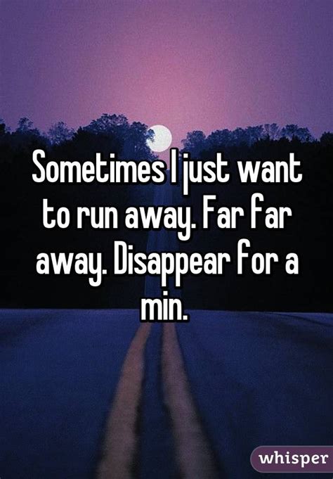 Sometimes I just want to run away. Far far away. Disappear ...