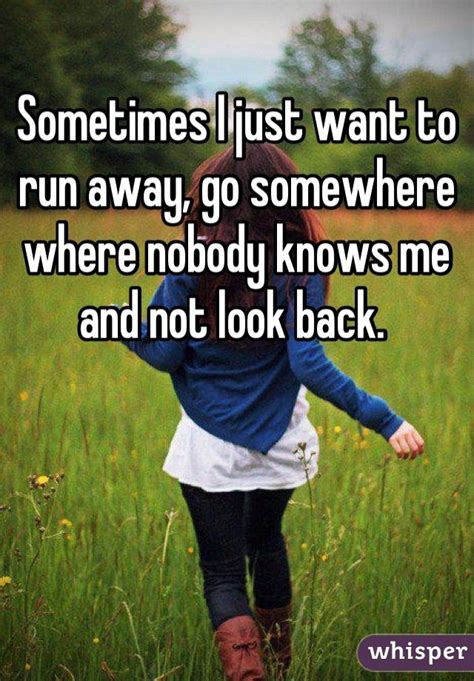 Sometimes I just want to run away, go somewhere where ...